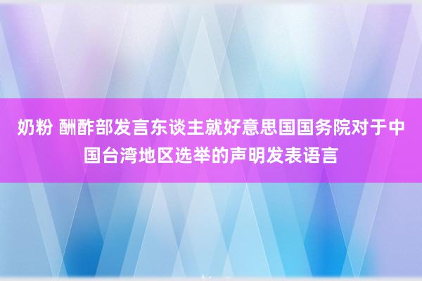 奶粉 酬酢部发言东谈主就好意思国国务院对于中国台湾地区选举的声明发表语言